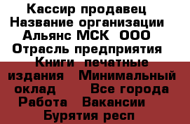 Кассир-продавец › Название организации ­ Альянс-МСК, ООО › Отрасль предприятия ­ Книги, печатные издания › Минимальный оклад ­ 1 - Все города Работа » Вакансии   . Бурятия респ.